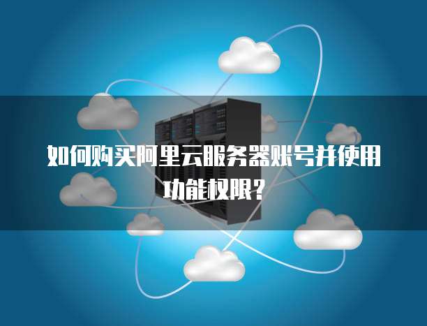 如何购买阿里云服务器账号并使用功能权限?