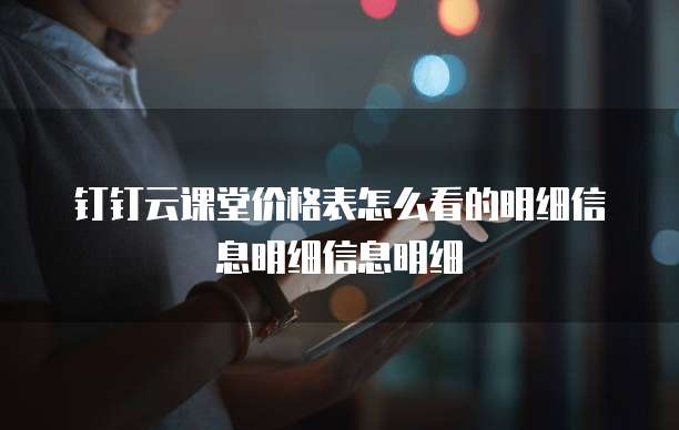 钉钉云课堂价格表怎么看的明细信息明细信息明细