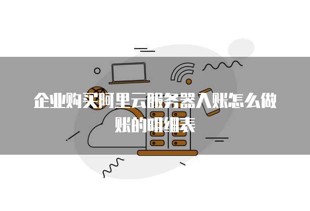 企业购买阿里云服务器入账怎么做账的明细表