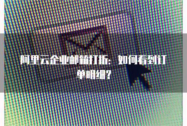 阿里云企业邮箱打折:如何看到订单明细?