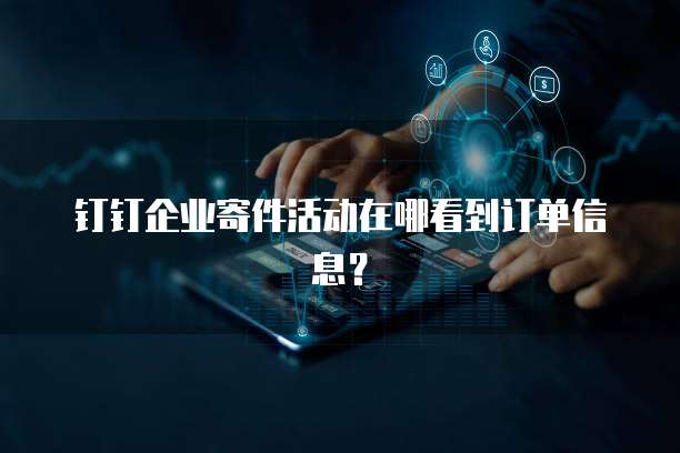 钉钉企业寄件活动在哪看到订单信息?