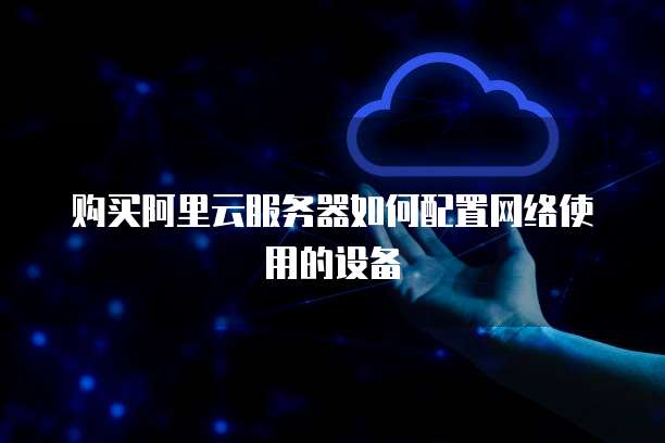 购买阿里云服务器如何配置网络使用的设备