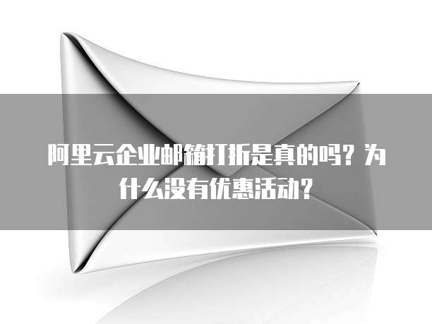 阿里云企业邮箱打折是真的吗?为什么没有优惠活动?
