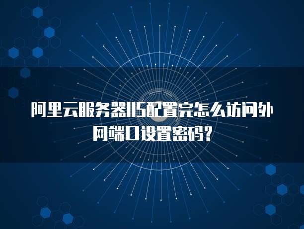 阿里云服务器IIS配置完怎么访问外网端口设置密码?