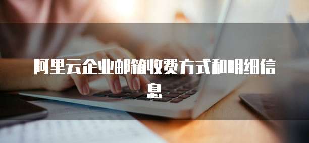 阿里云企业邮箱收费方式和明细信息