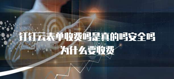钉钉云表单收费吗是真的吗安全吗为什么要收费
