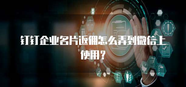 钉钉企业名片返佣怎么弄到微信上使用?