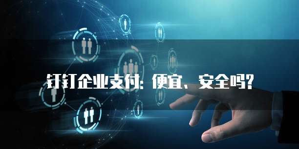 钉钉企业支付: 便宜、安全吗?