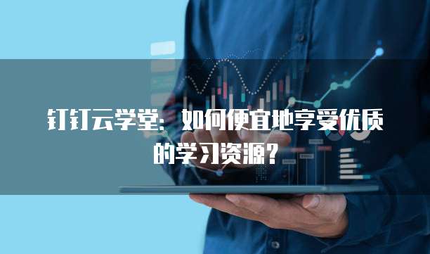 钉钉云学堂:如何便宜地享受优质的学习资源?