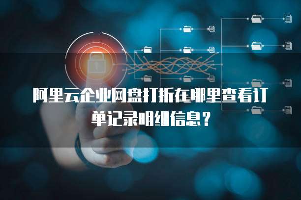 阿里云企业网盘打折在哪里查看订单记录明细信息?