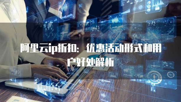 阿里云ip折扣:优惠活动形式和用户好处解析