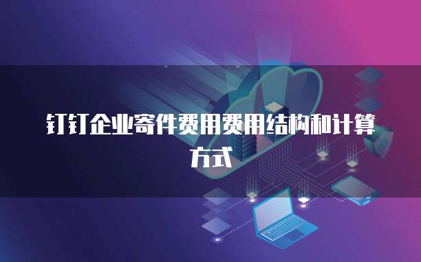 钉钉企业寄件费用费用结构和计算方式