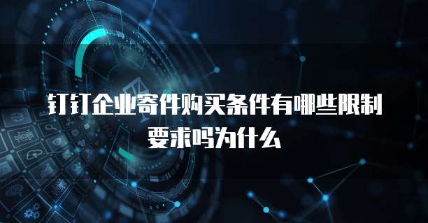 钉钉企业寄件购买条件有哪些限制要求吗为什么