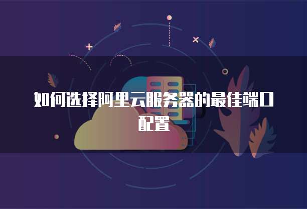 如何选择阿里云服务器的最佳端口配置