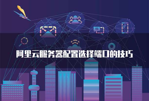 阿里云服务器配置选择端口的技巧