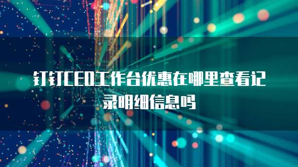 钉钉CEO工作台优惠在哪里查看记录明细信息吗