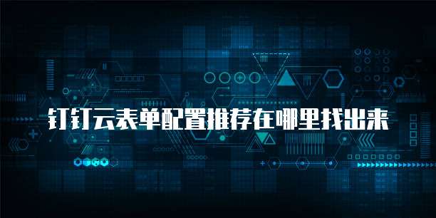 钉钉云表单配置推荐在哪里找出来