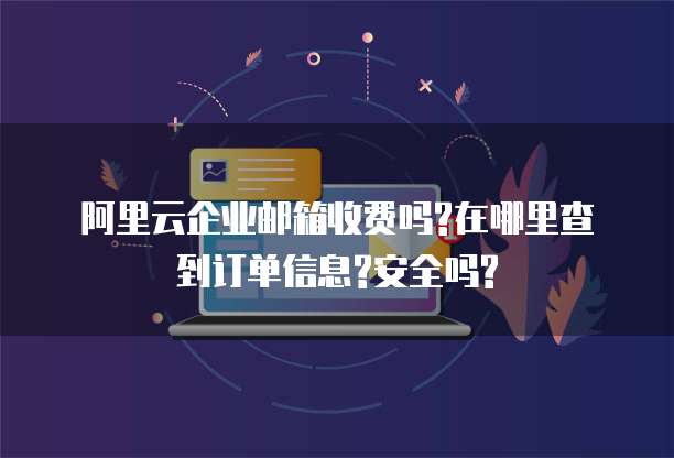 阿里云企业邮箱收费吗?在哪里查到订单信息?安全吗?