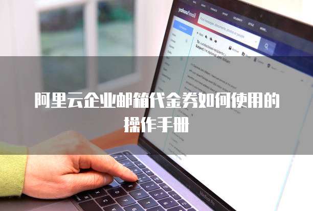阿里云企业邮箱代金券如何使用的操作手册