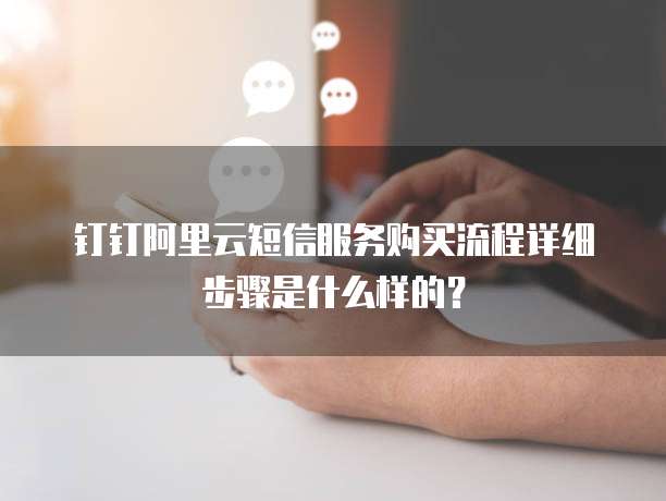 钉钉阿里云短信服务购买流程详细步骤是什么样的?