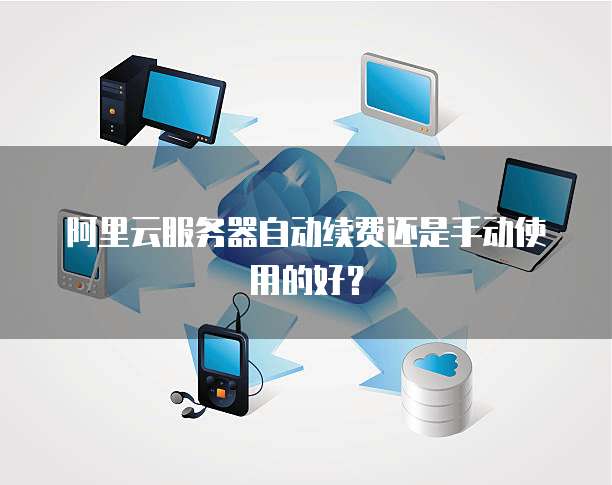 阿里云服务器自动续费还是手动使用的好？