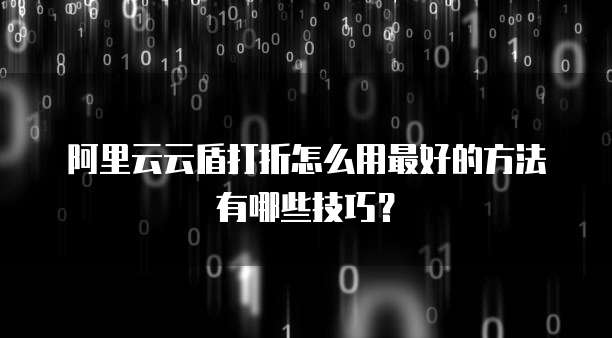 阿里云云盾打折怎么用最好的方法有哪些技巧？