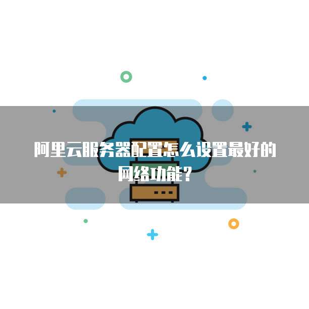 阿里云服务器配置怎么设置最好的网络功能?