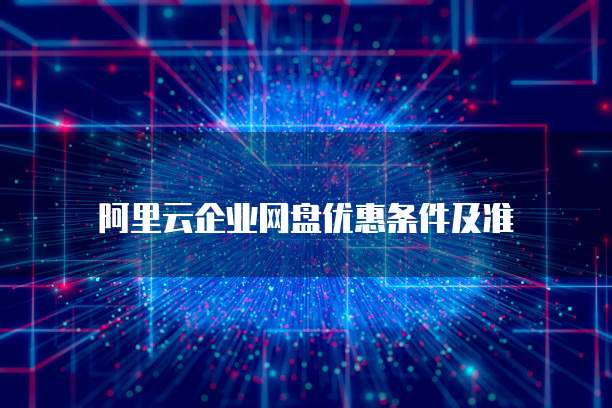 阿里云企业网盘优惠条件及准