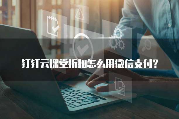 钉钉云课堂折扣怎么用微信支付?