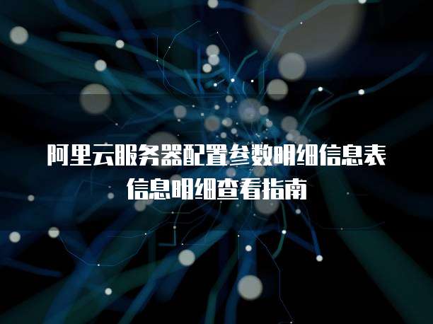阿里云服务器配置参数明细信息表信息明细查看指南