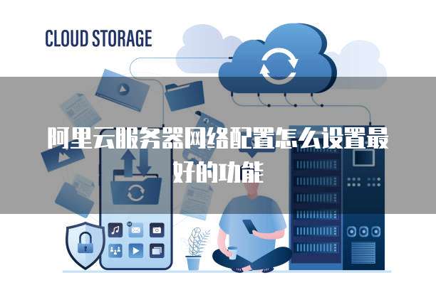 阿里云服务器网络配置怎么设置最好的功能
