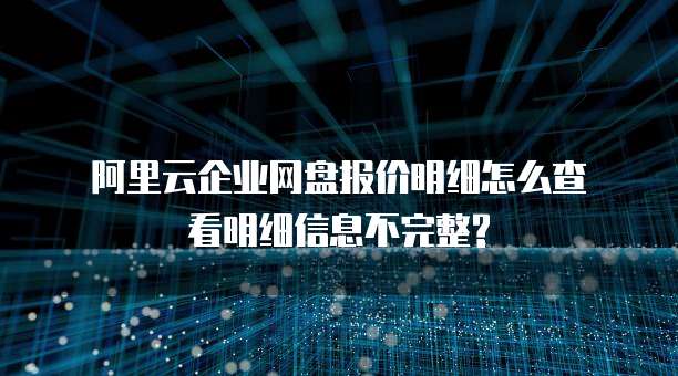 阿里云企业网盘报价明细怎么查看明细信息不完整?