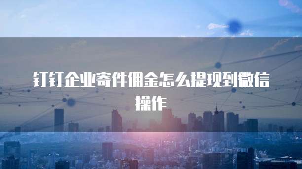 钉钉企业寄件佣金怎么提现到微信操作