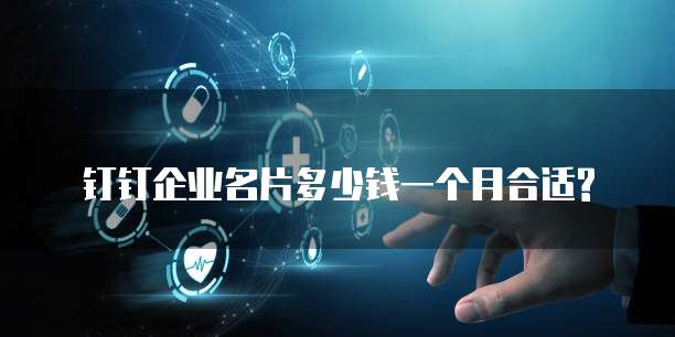钉钉企业名片多少钱一个月合适?