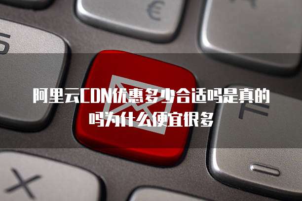 阿里云CDN优惠多少合适吗是真的吗为什么便宜很多