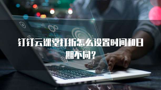 钉钉云课堂打折怎么设置时间和日期不同?