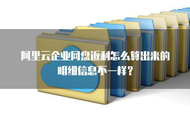 阿里云企业网盘返利怎么算出来的明细信息不一样?