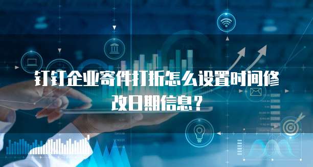 钉钉企业寄件打折怎么设置时间修改日期信息?