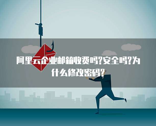 阿里云企业邮箱收费吗?安全吗?为什么修改密码?
