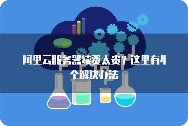阿里云服务器续费太贵?这里有4个解决办法
