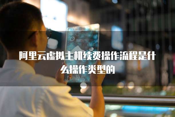 阿里云虚拟主机续费操作流程是什么操作类型的