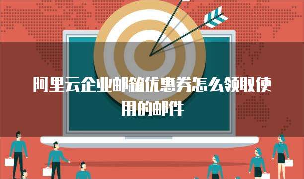 阿里云企业邮箱优惠券怎么领取使用的邮件