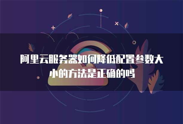 阿里云服务器如何降低配置参数大小的方法是正确的吗