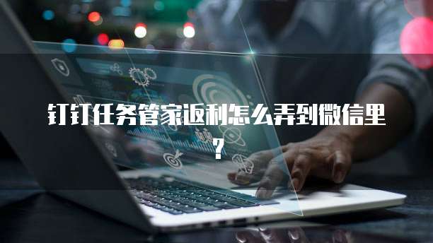 钉钉任务管家返利怎么弄到微信里?