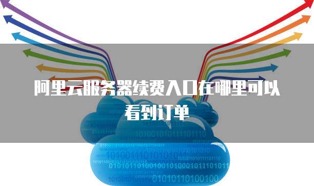 阿里云服务器续费入口在哪里可以看到订单