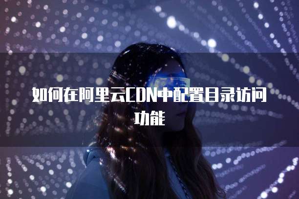如何在阿里云CDN中配置目录访问功能