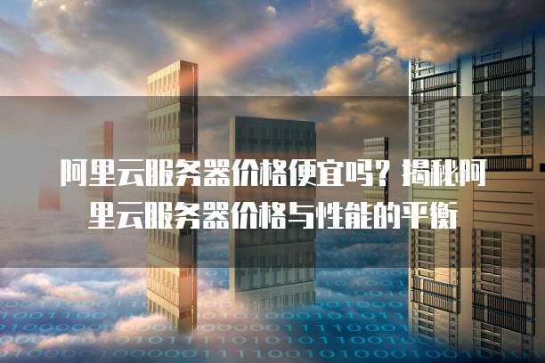 阿里云服务器价格便宜吗?揭秘阿里云服务器价格与性能的平衡
