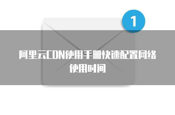 阿里云CDN使用手册快速配置网络使用时间
