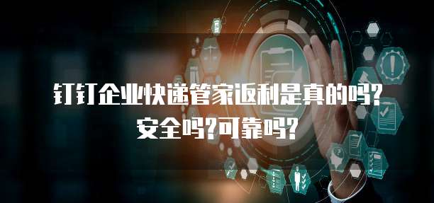 钉钉企业快递管家返利是真的吗?安全吗?可靠吗?
