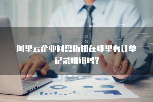 阿里云企业网盘折扣在哪里看订单记录明细吗?